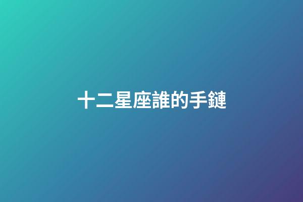 十二星座誰的手鏈-第1張-星座運(yùn)勢-玄機(jī)派