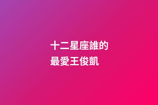 十二星座誰的最愛王俊凱-第1張-星座運(yùn)勢-玄機(jī)派
