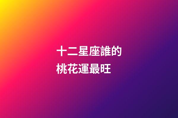 十二星座誰的桃花運最旺-第1張-星座運勢-玄機派
