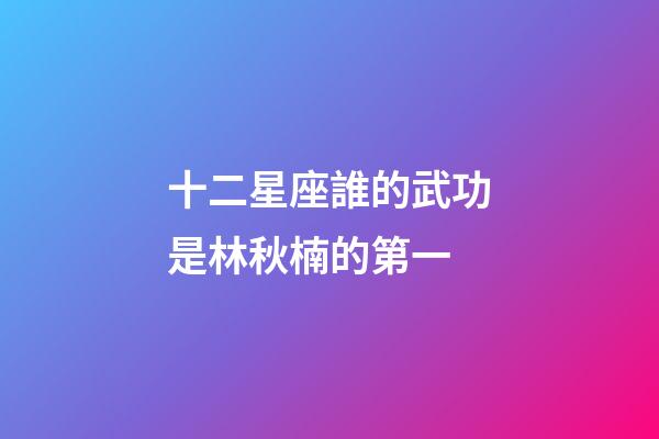 十二星座誰的武功是林秋楠的第一-第1張-星座運勢-玄機派
