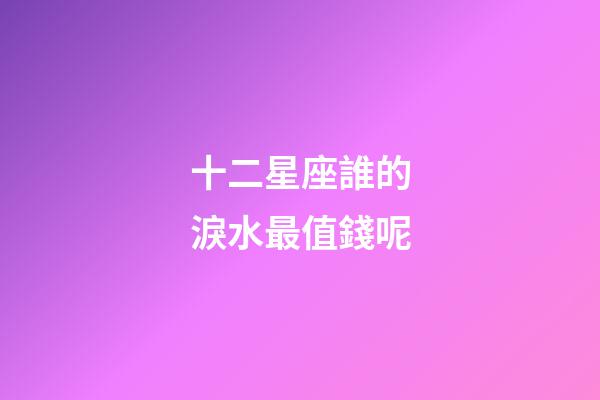 十二星座誰的淚水最值錢呢-第1張-星座運勢-玄機派