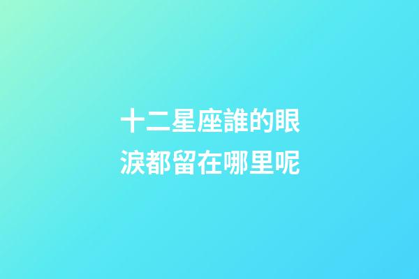 十二星座誰的眼淚都留在哪里呢-第1張-星座運勢-玄機派