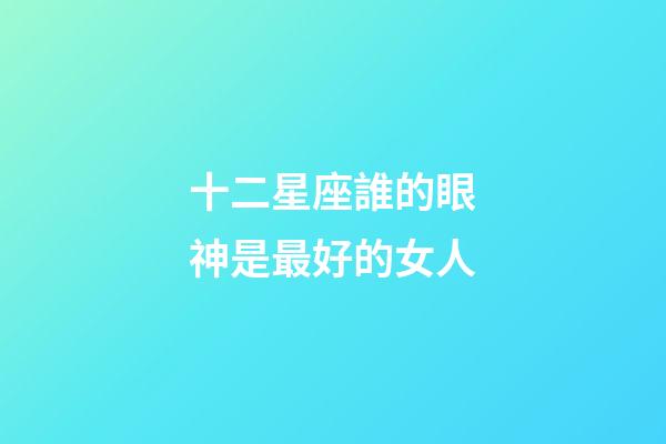 十二星座誰的眼神是最好的女人-第1張-星座運勢-玄機派