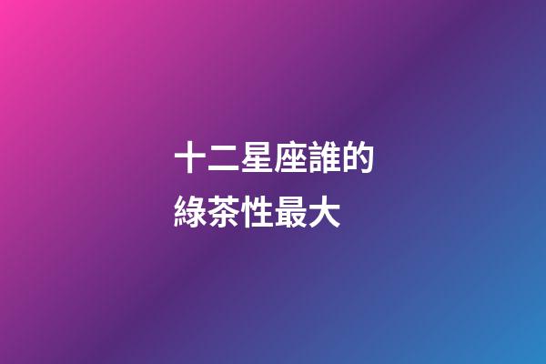 十二星座誰的綠茶性最大-第1張-星座運勢-玄機派