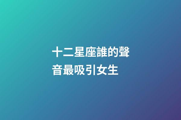 十二星座誰的聲音最吸引女生-第1張-星座運勢-玄機派