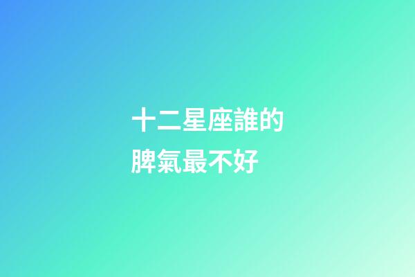 十二星座誰的脾氣最不好-第1張-星座運勢-玄機派