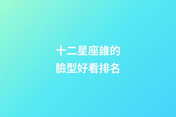 十二星座誰的臉型好看排名-第1張-星座運勢-玄機派