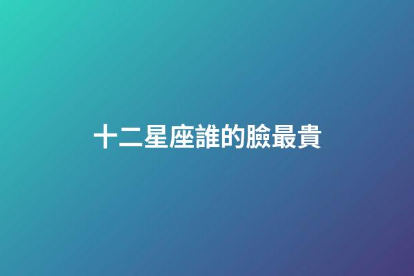 十二星座誰的臉最貴-第1張-星座運勢-玄機派