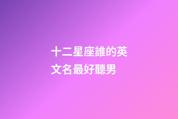 十二星座誰的英文名最好聽男-第1張-星座運勢-玄機派