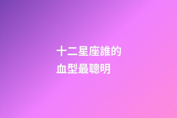 十二星座誰的血型最聰明-第1張-星座運勢-玄機派