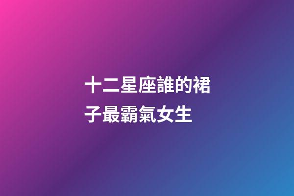 十二星座誰的裙子最霸氣女生-第1張-星座運勢-玄機派
