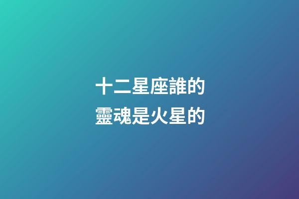 十二星座誰的靈魂是火星的-第1張-星座運勢-玄機派