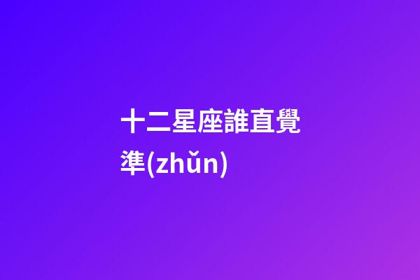十二星座誰直覺準(zhǔn)-第1張-星座運(yùn)勢-玄機(jī)派