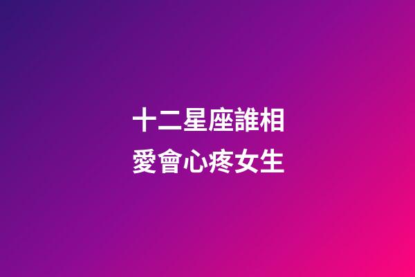 十二星座誰相愛會心疼女生-第1張-星座運勢-玄機派