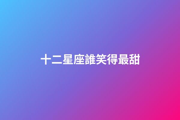 十二星座誰笑得最甜-第1張-星座運勢-玄機派