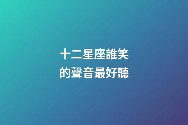 十二星座誰笑的聲音最好聽-第1張-星座運勢-玄機派