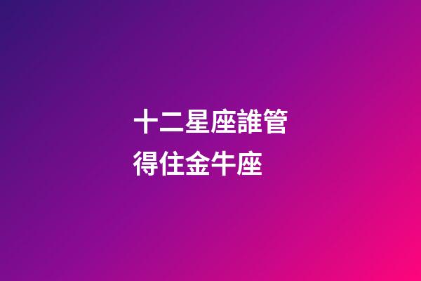 十二星座誰管得住金牛座-第1張-星座運勢-玄機派
