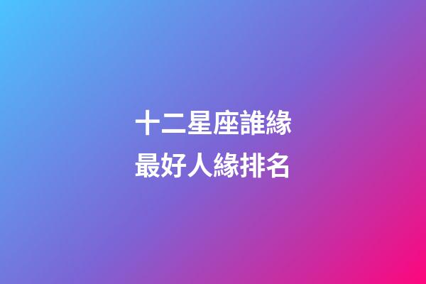 十二星座誰緣最好人緣排名-第1張-星座運勢-玄機派