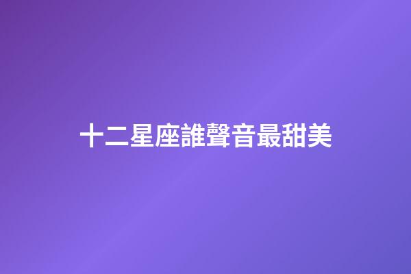 十二星座誰聲音最甜美-第1張-星座運勢-玄機派