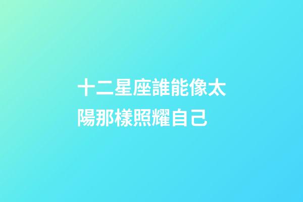 十二星座誰能像太陽那樣照耀自己-第1張-星座運勢-玄機派
