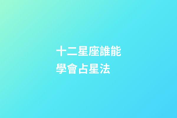 十二星座誰能學會占星法-第1張-星座運勢-玄機派