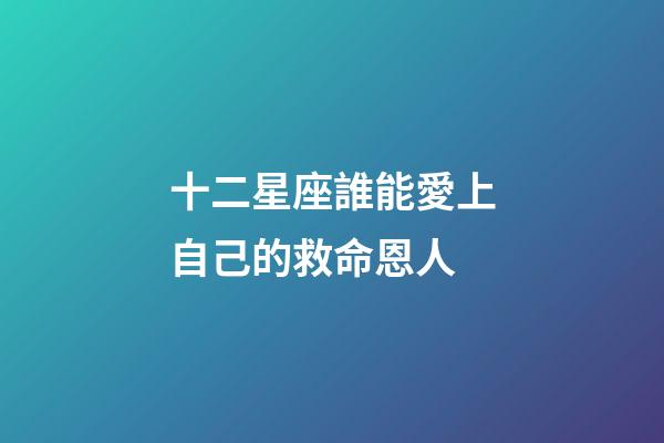 十二星座誰能愛上自己的救命恩人-第1張-星座運勢-玄機派