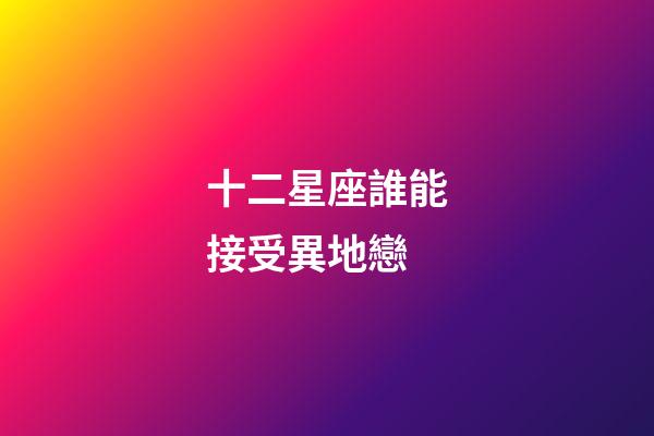 十二星座誰能接受異地戀-第1張-星座運勢-玄機派
