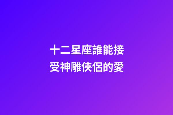 十二星座誰能接受神雕俠侶的愛