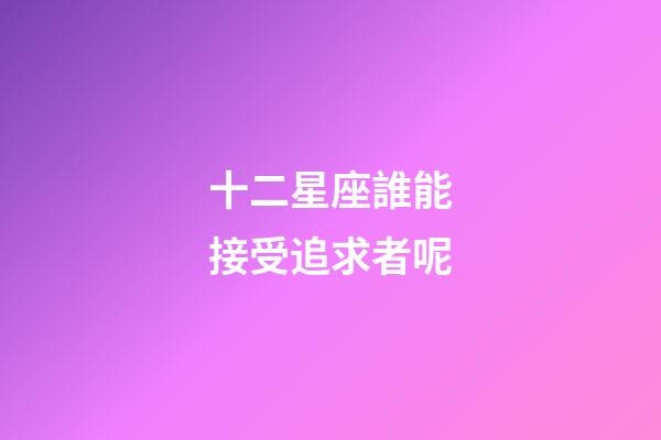十二星座誰能接受追求者呢-第1張-星座運(yùn)勢(shì)-玄機(jī)派