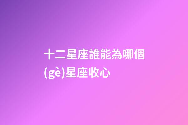 十二星座誰能為哪個(gè)星座收心-第1張-星座運(yùn)勢(shì)-玄機(jī)派