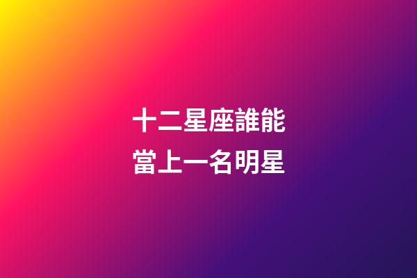 十二星座誰能當上一名明星-第1張-星座運勢-玄機派