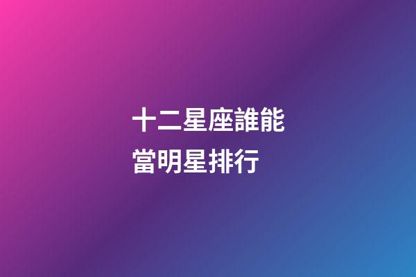 十二星座誰能當明星排行-第1張-星座運勢-玄機派