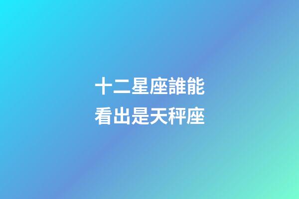 十二星座誰能看出是天秤座-第1張-星座運勢-玄機派