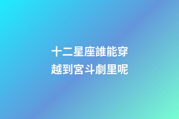 十二星座誰能穿越到宮斗劇里呢-第1張-星座運勢-玄機派
