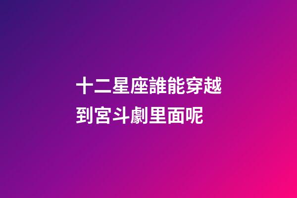 十二星座誰能穿越到宮斗劇里面呢-第1張-星座運勢-玄機派