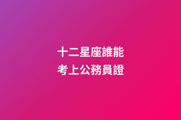 十二星座誰能考上公務員證-第1張-星座運勢-玄機派