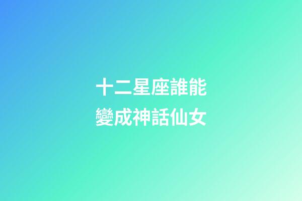 十二星座誰能變成神話仙女-第1張-星座運勢-玄機派