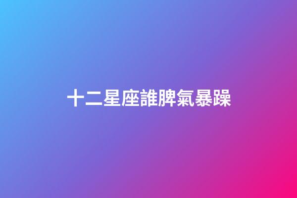 十二星座誰脾氣暴躁-第1張-星座運勢-玄機派
