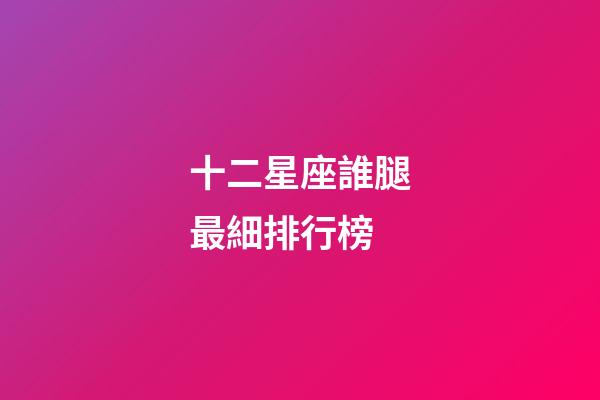 十二星座誰腿最細排行榜-第1張-星座運勢-玄機派