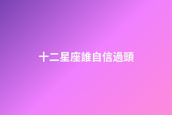 十二星座誰自信過頭-第1張-星座運勢-玄機派