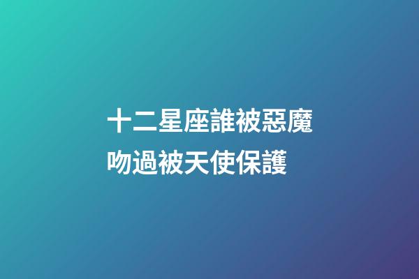 十二星座誰被惡魔吻過被天使保護