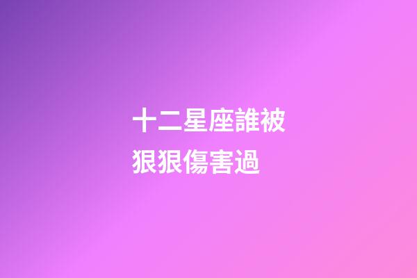 十二星座誰被狠狠傷害過-第1張-星座運勢-玄機派