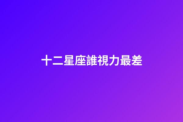 十二星座誰視力最差