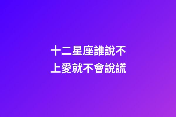 十二星座誰說不上愛就不會說謊-第1張-星座運勢-玄機派