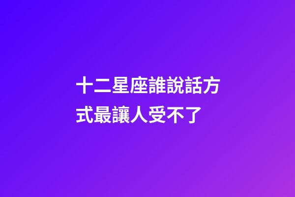 十二星座誰說話方式最讓人受不了-第1張-星座運勢-玄機派