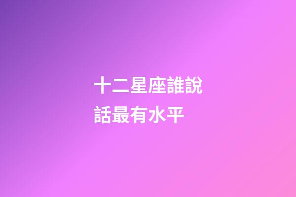 十二星座誰說話最有水平-第1張-星座運勢-玄機派