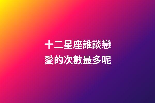 十二星座誰談戀愛的次數最多呢-第1張-星座運勢-玄機派
