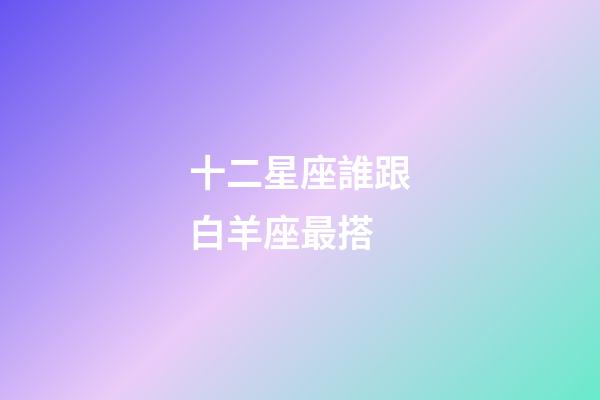 十二星座誰跟白羊座最搭-第1張-星座運(yùn)勢(shì)-玄機(jī)派