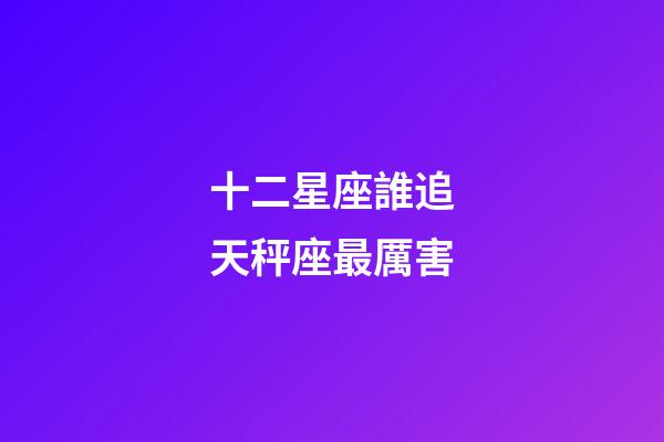 十二星座誰追天秤座最厲害-第1張-星座運勢-玄機派