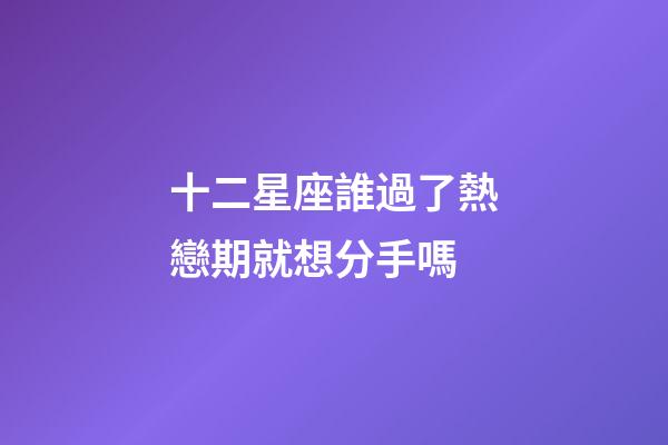 十二星座誰過了熱戀期就想分手嗎-第1張-星座運勢-玄機(jī)派